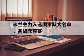 开云官方在线-米兰主力入选国家队大名单，备战欧预赛()