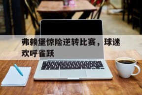 开云体育官网-弗赖堡惊险逆转比赛，球迷欢呼雀跃()