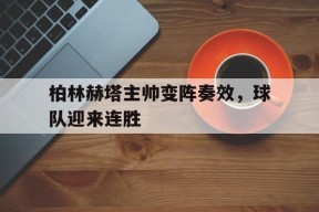 开云官方在线-柏林赫塔主帅变阵奏效，球队迎来连胜()