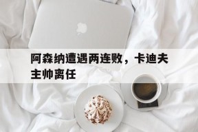 开云体育app-阿森纳遭遇两连败，卡迪夫主帅离任()