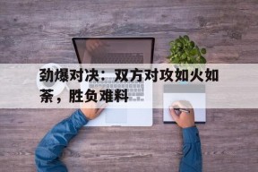 开云sports-劲爆对决：双方对攻如火如荼，胜负难料()