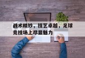 开云体育官网-战术精妙，技艺卓越，足球竞技场上尽显魅力()