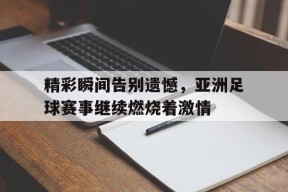 开云体育sports-精彩瞬间告别遗憾，亚洲足球赛事继续燃烧着激情()