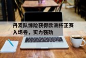 开云体育下载-丹麦队惊险获得欧洲杯正赛入场券，实力强劲()