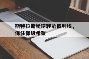 开云体育app-斯特拉斯堡逆转蒙彼利埃，保住保级希望()